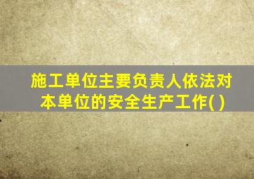 施工单位主要负责人依法对本单位的安全生产工作( )